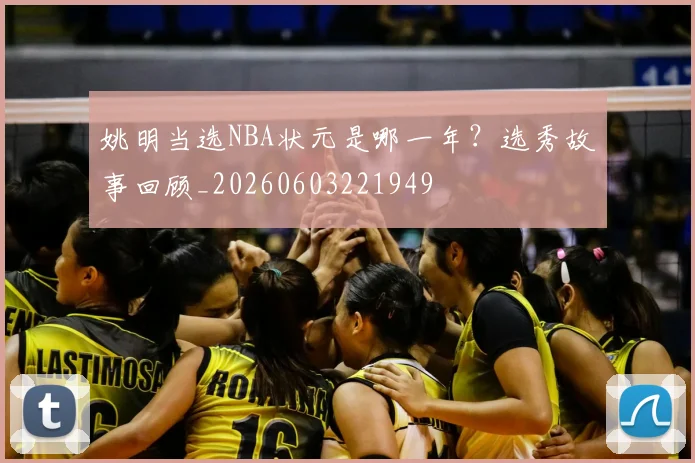 姚明当选NBA状元是哪一年？选秀故事回顾_20260603221949