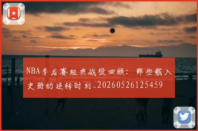 NBA季后赛经典战役回顾:那些载入史册的逆转时刻_20260526125459