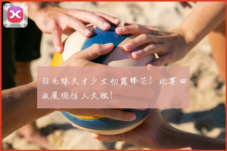 羽毛球天才少女初露锋芒！比赛回放展现惊人天赋！