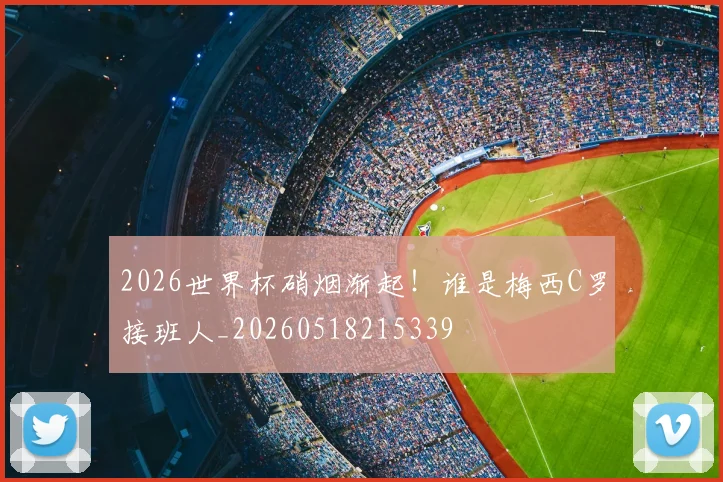 2026世界杯硝烟渐起！谁是梅西C罗接班人_20260518215339