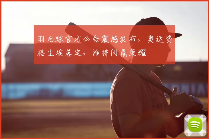 羽毛球官方公告震撼发布，奥运资格尘埃落定，谁将问鼎荣耀