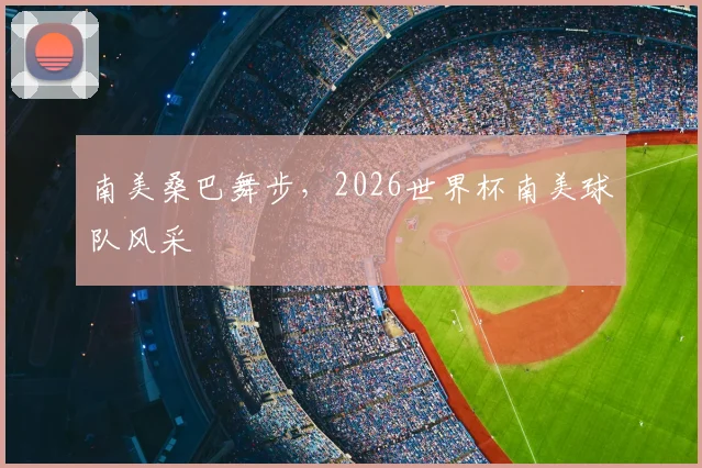 南美桑巴舞步,2026世界杯南美球队风采
