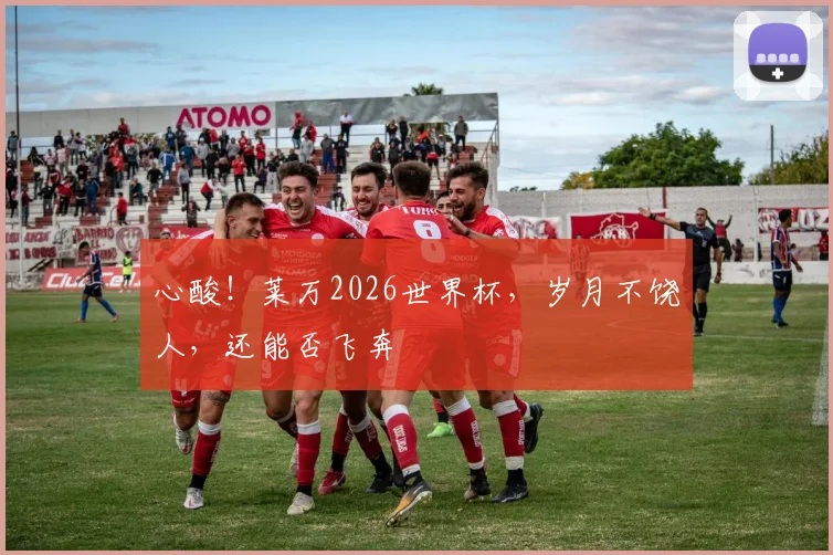 心酸!莱万2026世界杯,岁月不饶人,还能否飞奔