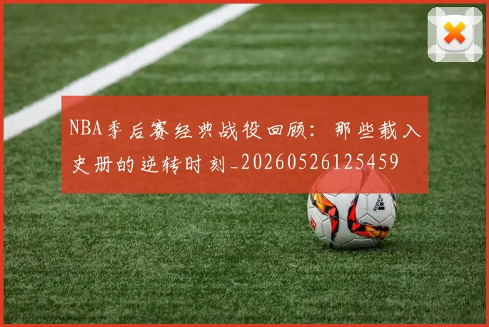 NBA季后赛经典战役回顾:那些载入史册的逆转时刻_20260526125459