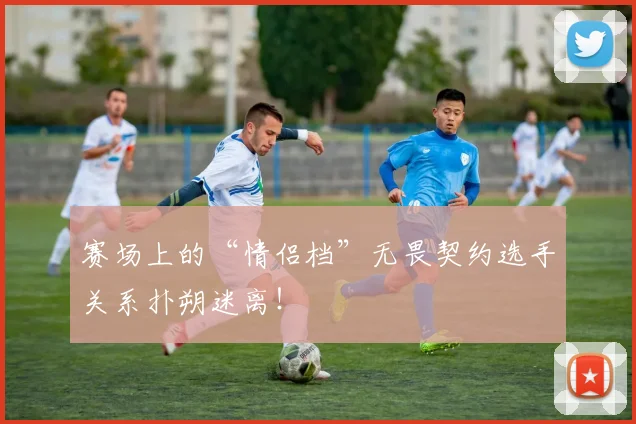 赛场上的“情侣档”无畏契约选手关系扑朔迷离！