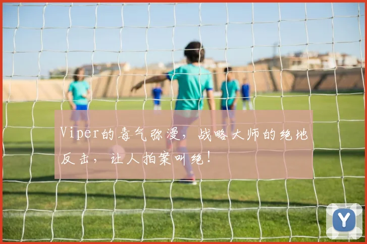Viper的毒气弥漫,战略大师的绝地反击,让人拍案叫绝!