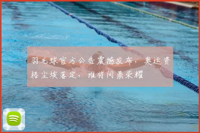 羽毛球官方公告震撼发布，奥运资格尘埃落定，谁将问鼎荣耀