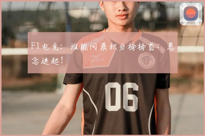 F1电竞:谁能问鼎积分榜榜首,悬念迭起!