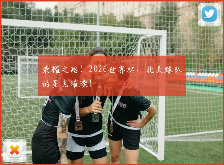 荣耀之路！2026世界杯，北美球队的星光璀璨！