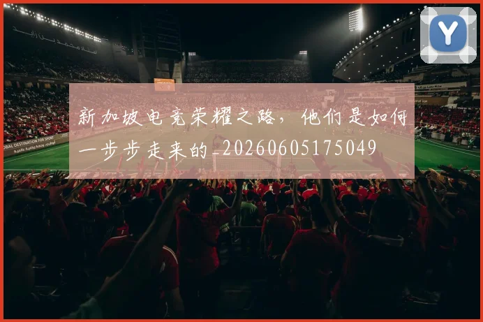 新加坡电竞荣耀之路，他们是如何一步步走来的_20260605175049