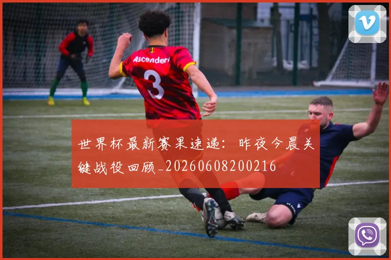 世界杯最新赛果速递：昨夜今晨关键战役回顾_20260608200216