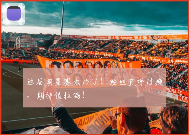 这届明星赛太炸了！粉丝直呼过瘾，期待值拉满！