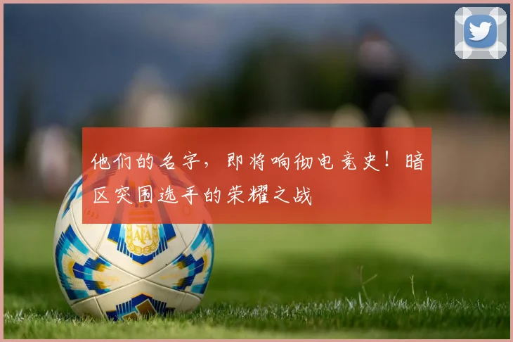 他们的名字,即将响彻电竞史!暗区突围选手的荣耀之战