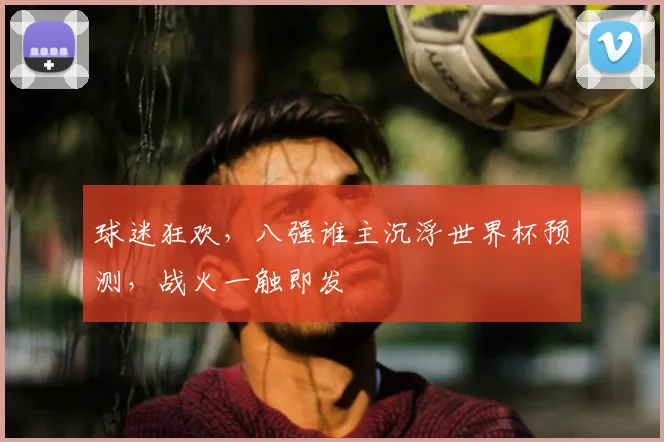 球迷狂欢，八强谁主沉浮世界杯预测，战火一触即发
