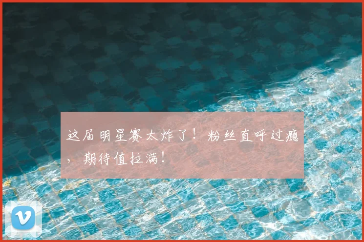 这届明星赛太炸了！粉丝直呼过瘾，期待值拉满！
