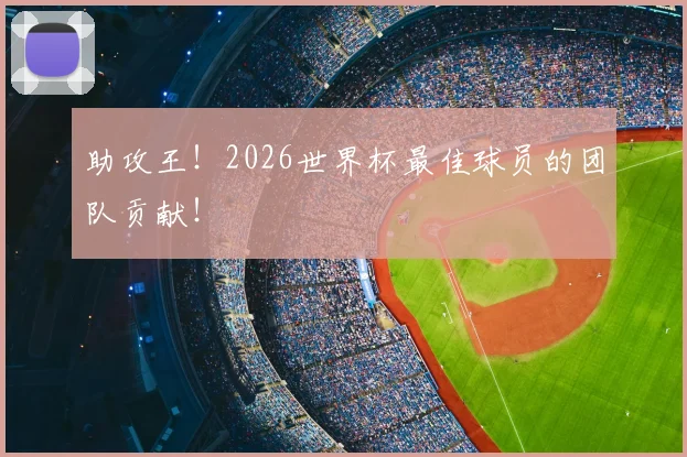 助攻王!2026世界杯最佳球员的团队贡献!