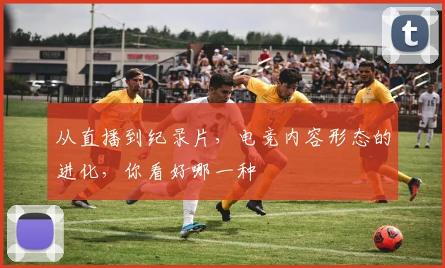 从直播到纪录片,电竞内容形态的进化,你看好哪一种