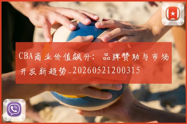 CBA商业价值飙升:品牌赞助与市场开发新趋势_20260521200315