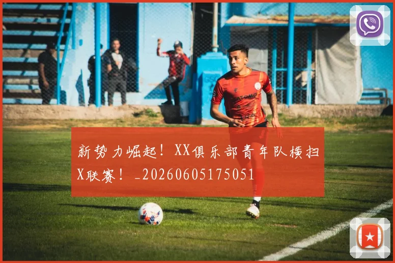 新势力崛起！XX俱乐部青年队横扫X联赛！_20260605175051