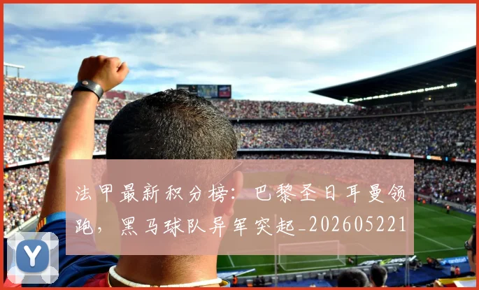 法甲最新积分榜：巴黎圣日耳曼领跑，黑马球队异军突起_20260522161207