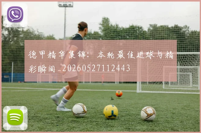 德甲精华集锦：本轮最佳进球与精彩瞬间_20260527112443