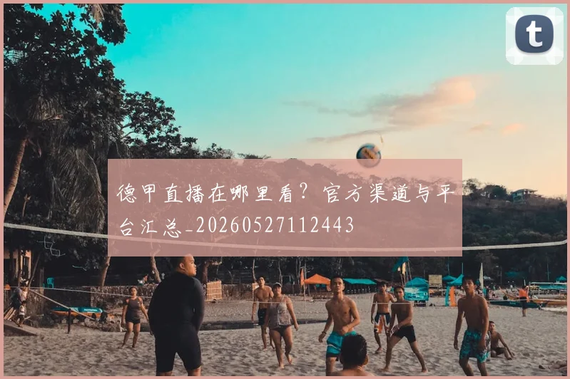 德甲直播在哪里看？官方渠道与平台汇总_20260527112443