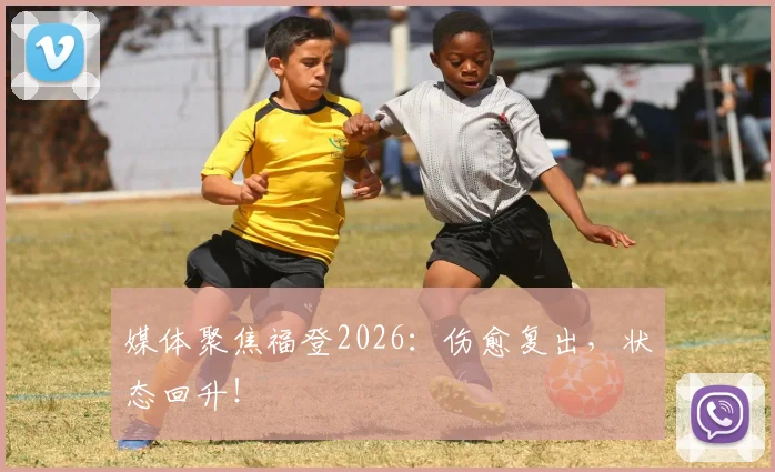 媒体聚焦福登2026:伤愈复出,状态回升!