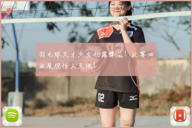 羽毛球天才少女初露锋芒！比赛回放展现惊人天赋！
