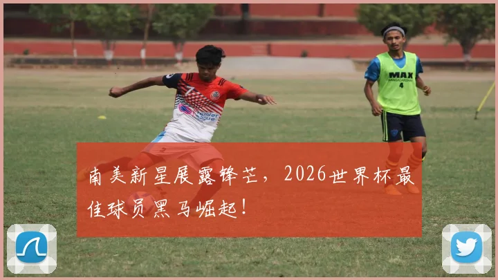南美新星展露锋芒,2026世界杯最佳球员黑马崛起!