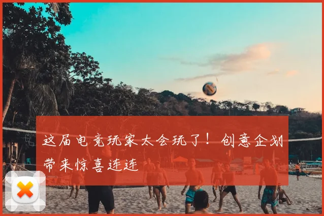 这届电竞玩家太会玩了！创意企划带来惊喜连连