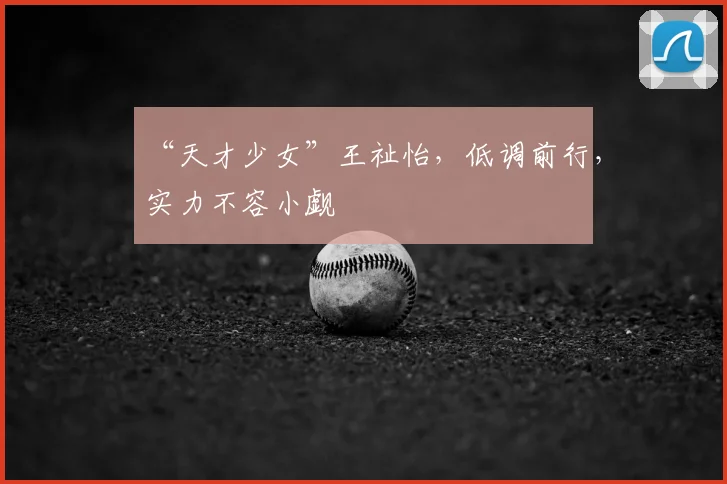 “天才少女”王祉怡，低调前行，实力不容小觑