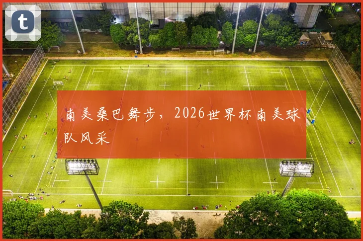 南美桑巴舞步,2026世界杯南美球队风采