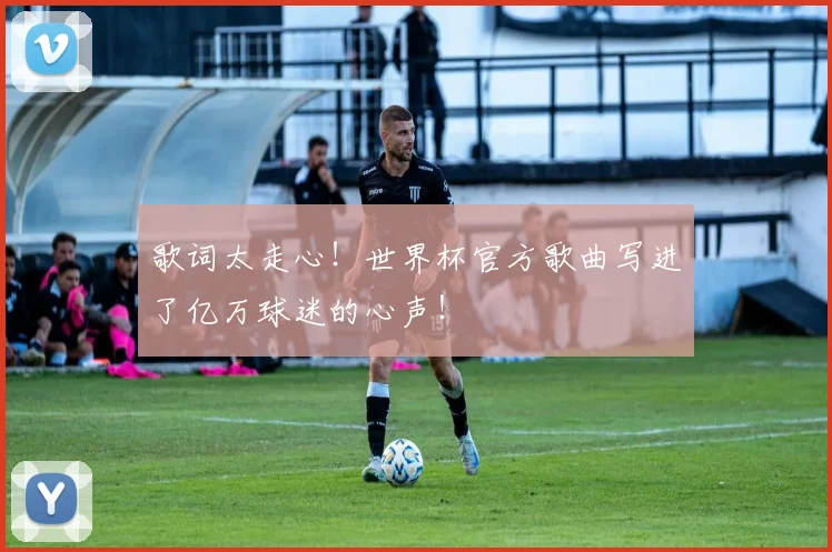 歌词太走心！世界杯官方歌曲写进了亿万球迷的心声！