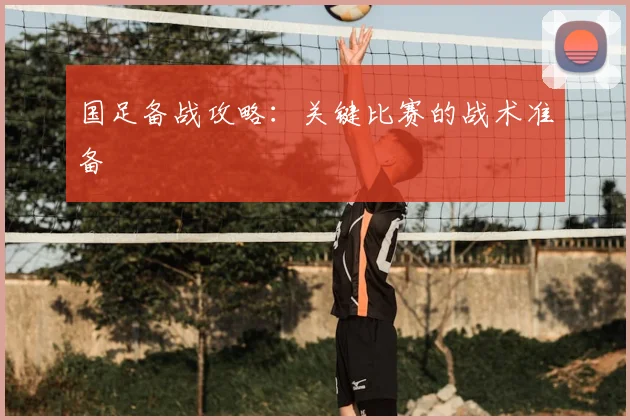 国足备战攻略：关键比赛的战术准备