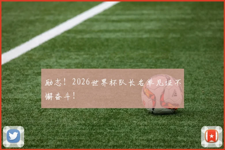 励志!2026世界杯队长名单见证不懈奋斗!