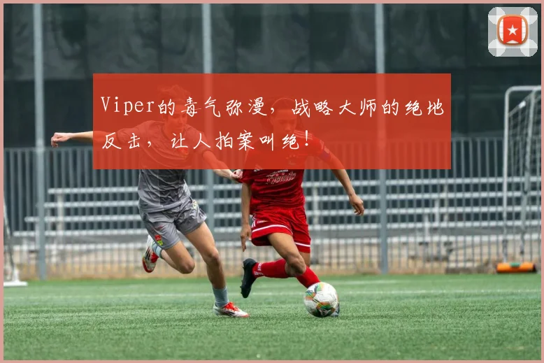 Viper的毒气弥漫,战略大师的绝地反击,让人拍案叫绝!