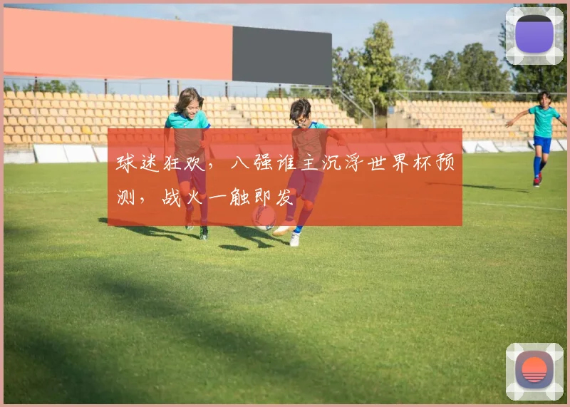 球迷狂欢，八强谁主沉浮世界杯预测，战火一触即发