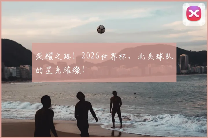 荣耀之路！2026世界杯，北美球队的星光璀璨！