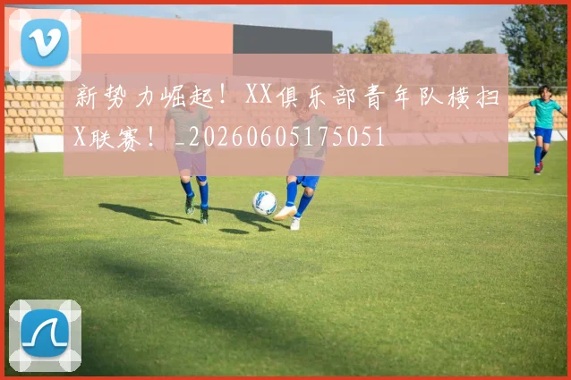 新势力崛起！XX俱乐部青年队横扫X联赛！_20260605175051