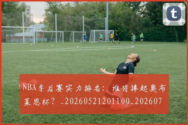 NBA季后赛实力排名：谁将捧起奥布莱恩杯？_20260521201100_20260702164106