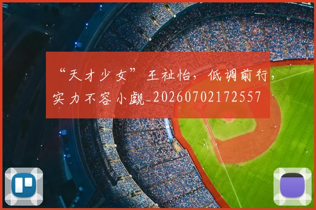 “天才少女”王祉怡，低调前行，实力不容小觑_20260702172557