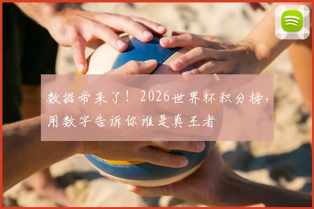 数据帝来了!2026世界杯积分榜,用数字告诉你谁是真王者