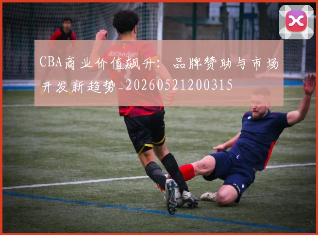 CBA商业价值飙升:品牌赞助与市场开发新趋势_20260521200315