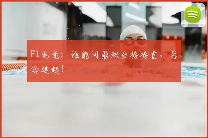 F1电竞：谁能问鼎积分榜榜首，悬念迭起！