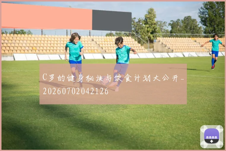 C罗的健身秘诀与饮食计划大公开_20260702042126