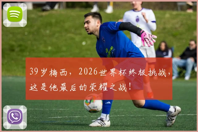 39岁梅西，2026世界杯终极挑战，这是他最后的荣耀之战！