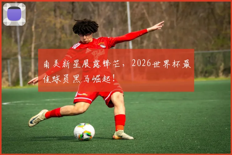 南美新星展露锋芒,2026世界杯最佳球员黑马崛起!