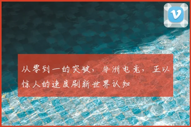 从零到一的突破，非洲电竞，正以惊人的速度刷新世界认知