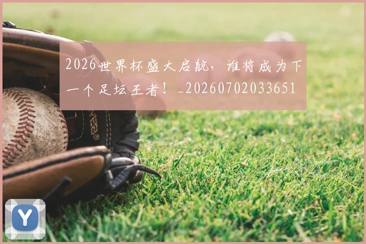 2026世界杯盛大启航，谁将成为下一个足坛王者！_20260702033651