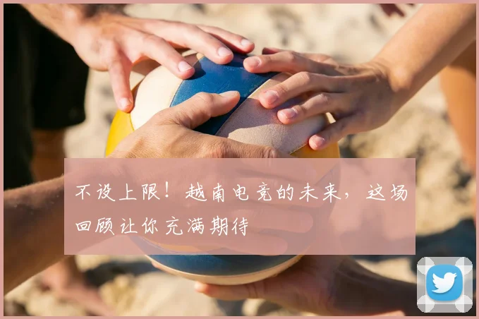 不设上限!越南电竞的未来,这场回顾让你充满期待